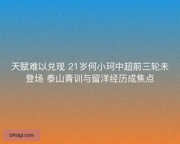 天赋难以兑现 21岁何小珂中超前三轮未登场 泰山青训与留洋经历成焦点
