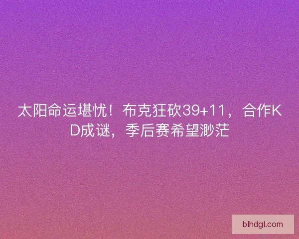 太阳命运堪忧！布克狂砍39+11，合作KD成谜，季后赛希望渺茫