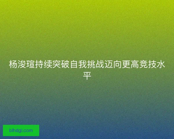 杨浚瑄持续突破自我挑战迈向更高竞技水平