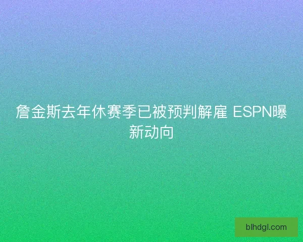 詹金斯去年休赛季已被预判解雇 ESPN曝新动向