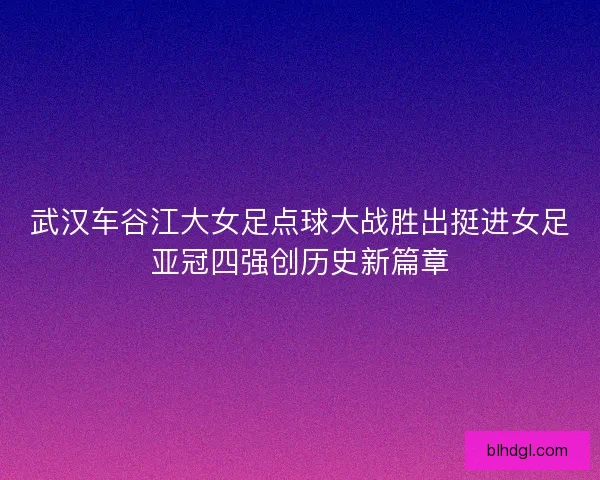 武汉车谷江大女足点球大战胜出挺进女足亚冠四强创历史新篇章
