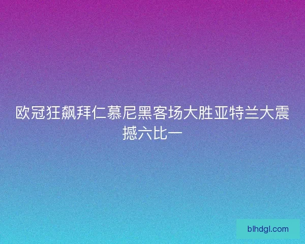 欧冠狂飙拜仁慕尼黑客场大胜亚特兰大震撼六比一